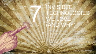 INVISIBLE
TECHNOLOGIES
WE LOVE
(AND WHY)
7 1.  TOUCH SURFACES
2.  SECOND SCREEN
3.  DATA
4.  CLOUD CITY
(NO NOT
WITH LANDO)
5.  CONTACTLESS
CONNECTION
6.  ENHANCED
REALITY
7.  MAKER CULTURE +
COMMUNITY
 