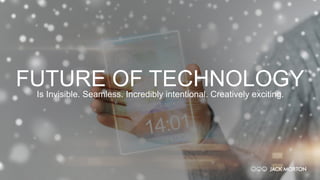 FUTURE OF TECHNOLOGYIs Invisible. Seamless. Incredibly intentional. Creatively exciting.
 