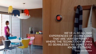 WE’VE ALSO ALL HAD
EXPERIENCES OF TECHNOLOGY
THAT ARE VERY DIFFERENT—
WHERE THE TECHNOLOGY WORKS
SO SEAMLESSLY WE DON’T EVEN
KNOW IT’S THERE.
 