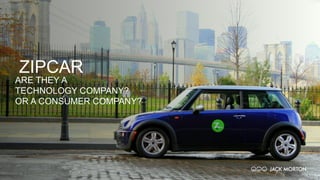 ZIPCAR
ARE THEY A
TECHNOLOGY COMPANY?
OR A CONSUMER COMPANY?
 