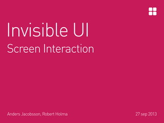 Invisible UI
Screen Interaction
Anders Jacobsson, Robert Holma 27 sep 2013
 