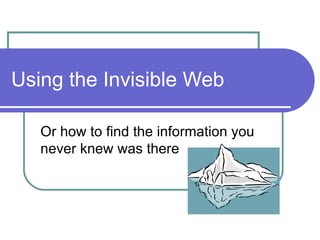 Using the Invisible Web Or how to find the information you never knew was there 