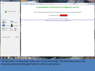 The first step is to download, install, and run the Tor Bundle. This will bring up your new
anonymous browser (through Firefox) in order to get started.
 