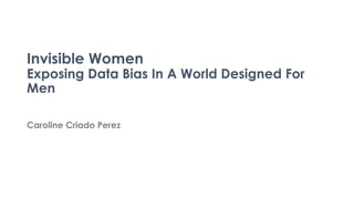 Invisible Women
Exposing Data Bias In A World Designed For
Men
Caroline Criado Perez
 