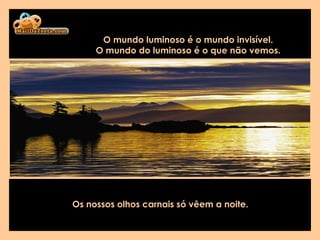 Os nossos olhos carnais só vêem a noite.   O mundo luminoso é o mundo invisível.  O mundo do luminoso é o que não vemos.  