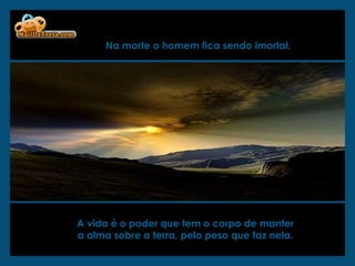 Na morte o homem fica sendo imortal.   A vida é o poder que tem o corpo de manter  a alma sobre a terra, pelo peso que faz nela.  