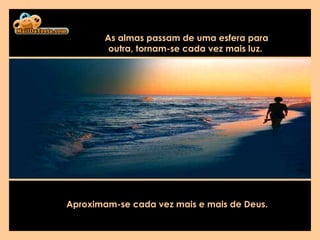 As almas passam de uma esfera para outra, tornam-se cada vez mais luz.   Aproximam-se cada vez mais e mais de Deus.   