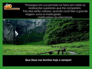 Prossegue em sua jornada na Terra sem adiar as realizações superiores que lhe competem.  Pois elas serão valiosas, quando você fizer a grande viagem, rumo à madrugada  clarificadora da eternidade. Que Deus nos ilumine hoje e sempre! 