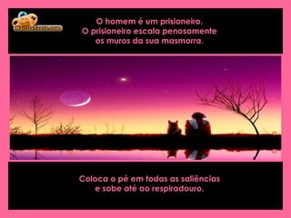 O homem é um prisioneiro.  O prisioneiro escala penosamente  os muros da sua masmorra.  Coloca o pé em todas as saliências  e sobe até ao respiradouro.   