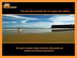 De que o nosso corpo humano não pode ser senão um esboço grosseiro?   Por que não possuirá ele um corpo sutil, etéreo.   