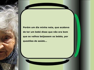 Porém um dia minha neta, que acabava

de ter um bebé disse que não era bom

que os velhos beijassem os bebés, por

questões de saúde...
 