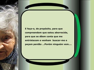 E faço-o, de propósito, para que
compreendam que estou aborrecida,
para que se dêem conta que me
entristecem e venham buscar-me e
peçam perdão …Porém ninguém vem....
 