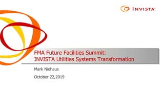 FMA Future Facilities Summit:
INVISTA Utilities Systems Transformation
Mark Niehaus
October 22,2019
 