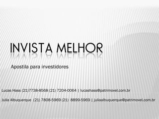 INVISTA MELHOR
     Apostila para investidores



Lucas Hass (21)7738-8568 (21) 7204-0064 | lucashass@patrimovel.com.br

Julia Albuquerque (21) 7808-5969 (21) 8899-5969 | juliaalbuquerque@patrimovel.com.br
 