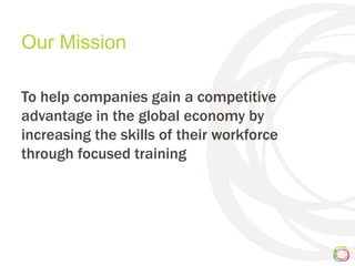 Our Mission

To help companies gain a competitive
advantage in the global economy by
increasing the skills of their workforce
through focused training
 