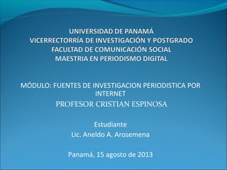 MÓDULO: FUENTES DE INVESTIGACION PERIODISTICA POR
INTERNET
PROFESOR CRISTIAN ESPINOSA
Estudiante
Lic. Aneldo A. Arosemena
Panamá, 15 agosto de 2013
 
