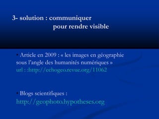 3- solution : communiquer
               pour rendre visible



 • Article en 2009 : « les images en géographie
 sous l’an...