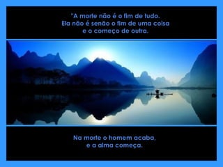 "A morte não é o fim de tudo.  Ela não é senão o fim de uma coisa  e o começo de outra.  Na morte o homem acaba,  e a alma começa.  