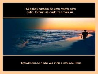 As almas passam de uma esfera para
outra, tornam-se cada vez mais luz.
Aproximam-se cada vez mais e mais de Deus.
 
