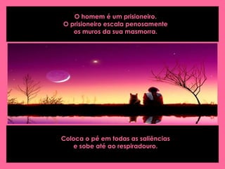 O homem é um prisioneiro.
O prisioneiro escala penosamente
os muros da sua masmorra.
Coloca o pé em todas as saliências
e sobe até ao respiradouro.
 