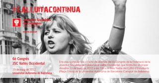 Ens plau convidar-vos a l’acte de cloenda del 6è Congrés de la Federació de la
Joventut Socialista de Catalunya al Vallès Occidental, que tindrà lloc el proper
dissabte 19 de maig de 2012 a les 19h a la Sala Teatre del Edifici d’Estudiants
(Plaça Cívica) de la Universitat Autònoma de Barcelona (Campus de Bellaterra).
 