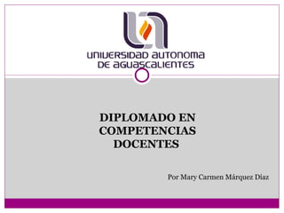 DIPLOMADO EN COMPETENCIAS DOCENTES  Por Mary Carmen Márquez Díaz 