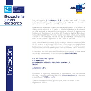 2   as
JORNADAS
           Foro de
           buenas prácticas
           sobre justicia
           y tecnología



El expediente
judicial                      Los próximos días 13 y 14 de enero de 2011 tendrán lugar las 2ªs Jornadas
                              del Foro de Buenas Prácticas sobre Justicia y Tecnología, que en esta ocasión
electrónico                   girará en torno al Expediente Judicial Electrónico.

                              Por este motivo, tenemos el placer de invitarle a estas Jornadas, en la confianza de
                              que éstas puedan resultar de su interés. El objetivo fundamental de las Jornadas
                              será dar a conocer el planteamiento y marco de actuación de las diferentes
                              Instituciones Judiciales en el ámbito del Expediente Judicial Electrónico:
                              Consejo General del Poder Judicial, Fiscalía General del Estado, Comunidades
                              Autónomas y Ministerio de Justicia, a la par que de otras Administraciones
                              Públicas con acreditada experiencia en este campo de actuación.

                              La participación y exposición de proyectos durante el desarrollo de estas Jornadas
                              correrá a cargo de las citadas Instituciones, así como de empresas públicas y
                              privadas cuya experiencia y colaboración en el contexto del Ministerio de Justicia es,
                              en la actualidad, un referente en proyectos sobre el Expediente Judicial Electrónico.
invitación




                              Para obtener una mayor información sobre el programa de las Jornadas puede
                              acceder a la página web del Ministerio de Justicia, www.mjusticia.es.


                              Las Jornadas tendrán lugar en:
                              La Casa América.
                              Plza. de Cibeles, 2 (entrada por Marqués del Duero, 2).
                              Madrid.

                              Acreditación 9:00 h.


                              Por motivos de seguridad y aforo limitado es imprescindible confirmar asistencia
                              antes del 10 de enero a la dirección de correo forojusticia@lista.mju.es, o llamando
                              a los teléfonos: 91 390 26 61 / 26 76.

                              Agradeciendo de antemano su participación, reciba un cordial saludo.
                              Organización Jornada.
 