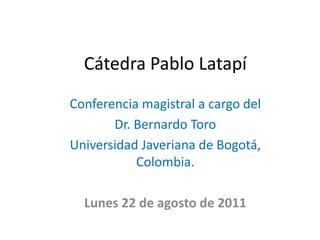 Cátedra Pablo Latapí
Conferencia magistral a cargo del
       Dr. Bernardo Toro
Universidad Javeriana de Bogotá,
           Colombia.

  Lunes 22 de agosto de 2011
 