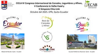 CICLA IV Congreso Internacional de Cereales, Legumbres y Afines,
V Conferencia la ValSe-Food y
X Simposio Chia-Link
Octubre del 2025. EPN, Quito-Ecuador
Mitad del Mundo. Quito - Ecuador Escuela Politécnica Nacional. Quito - Ecuador
 