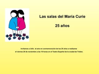 Las salas del María Curie 25 años Invitamos a Ud/s  al acto en conmemoración de los 25 años a realizarse  el viernes 20 de noviembre a las 19 horas en el Teatro Español de la ciudad de Trelew. 
