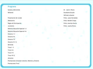 Programa Saludos y Bienvenida Dr.  José A. Rivera Reflexión Estudiante Escuela   Wilfredo Lafuente Presentación del Jurado  Profa. Juana Hernández Dedicatoria Profa. Maribel Crespo Reglas de Participación Profa. Amarilys García Juramento Profa. Juanita Rivera Deletreo Educación Especial 1-3 Deletreo Educación Especial 4-6 Oratoria 1-3 Oratoria 4-6 Oratoria 7-9 Oratoria 10- 12 Merienda Trova 1- 3 Trova 4-6 Trova 7-9 Trova 10-12 Almuerzo Premiaciones Certamen Literario, Deletreo y Oratoria Premiaciones Trova 