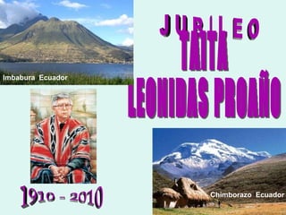 J U B I L E O 1910 - 2010 TAITA LEONIDAS PROAÑO Imbabura   Ecuador Chimborazo   Ecuador 