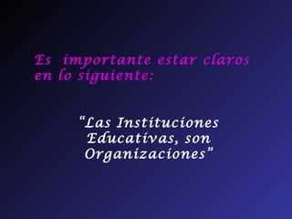 Es importante estar claros
en lo siguiente:


     “Las Instituciones
      Educativas, son
      Organizaciones”
 