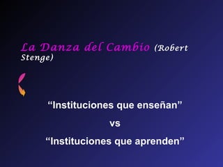 La Danza del Cambio       (Robert
Stenge)




     “Instituciones que enseñan”
                 vs
     “Instituciones que aprenden”
 