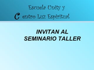 C Escuela Unity y  entro Luz Espiritual INVITAN AL SEMINARIO TALLER 