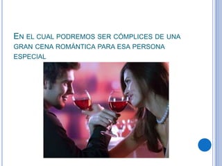 EN EL CUAL PODREMOS SER CÓMPLICES DE UNA
GRAN CENA ROMÁNTICA PARA ESA PERSONA
ESPECIAL
 