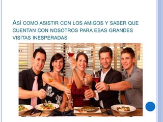 ASÍ COMO ASISTIR CON LOS AMIGOS Y SABER QUE
CUENTAN CON NOSOTROS PARA ESAS GRANDES
VISITAS INESPERADAS
 
