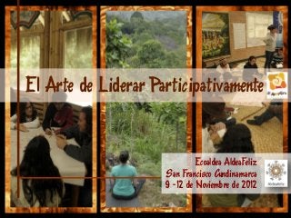 El Arte de Liderar Participativamente


                              Ecoaldea AldeaFeliz
                     San Francisco Cundinamarca
                     9 -12 de Noviembre de 2012
 