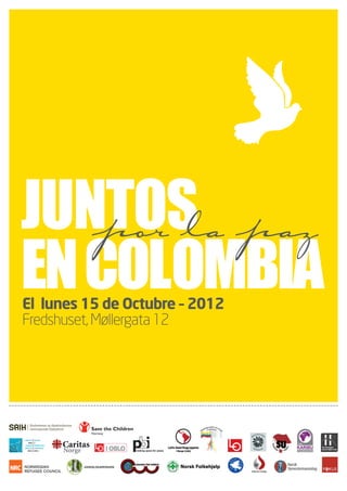 Juntos paz
   por la
En Colombia
El lunes 15 de Octubre – 2012
Fredshuset, Møllergata 12




HEALTH   SALUD
   AND   Y
HUMAN    DERECHOS
RIGHTS   HUMANOS
  INFO   INFO




                                Industri Energi
 