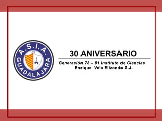 30 ANIVERSARIO Generación 78 – 81 Instituto de Ciencias  Enrique  Vela Elizondo S.J. 