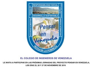 EL COLEGIO DE INGENIEROS DE VENEZUELA
LE INVITA A PARTICIPAR EN LAS PRÓXIMAS JORNADAS DEL PROYECTO PENSAR EN VENEZUELA,
LOS DÍAS 25, 26 Y 27 DE NOVIEMBRE DE 2010
 