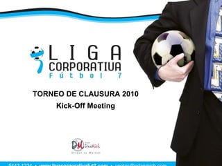 TORNEO DE CLAUSURA 2010 Kick-Off Meeting 5442-1234  •  www.ligacorporativafut7.com   •  [email_address] 