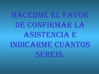 HACEDME EL FAVOR DE CONFIRMAR LA ASISTENCIA E INDICARME CUANTOS SEREIS. 