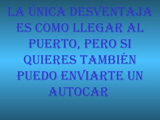 LA ÚNICA DESVENTAJA ES COMO LLEGAR AL PUERTO, PERO SI QUIERES TAMBIÉN PUEDO ENVIARTE UN AUTOCAR  