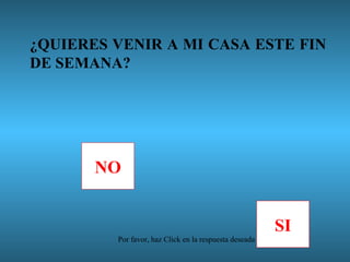 ¿QUIERES VENIR A MI CASA ESTE FIN DE SEMANA? NO SI Por favor, haz Click en la respuesta deseada 