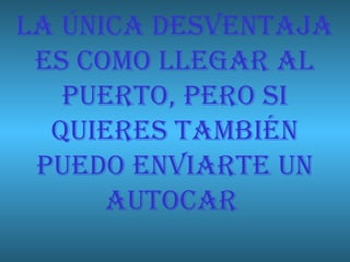 LA ÚNICA DESVENTAJA
ES COMO LLEGAR AL
PUERTO, PERO SI
QUIERES TAMBIÉN
PUEDO ENVIARTE UN
AUTOCAR

 