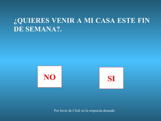 ¿QUIERES VENIR A MI CASA ESTE FIN
DE SEMANA?.

NO

SI

Por favor de Click en la respuesta deseada

 