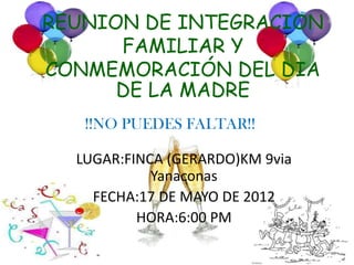 REUNION DE INTEGRACION
      FAMILIAR Y
CONMEMORACIÓN DEL DIA
      DE LA MADRE
   !!NO PUEDES FALTAR!!

  LUGAR:FINCA (GERARDO)KM 9via
            Yanaconas
    FECHA:17 DE MAYO DE 2012
          HORA:6:00 PM
 