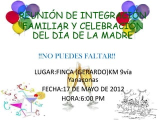 REUNIÓN DE INTEGRACIÓN
 FAMILIAR Y CELEBRACIÓN
   DEL DÍA DE LA MADRE

   !!NO PUEDES FALTAR!!

  LUGAR:FINCA (GERARDO)KM 9vía
            Yanaconas
    FECHA:17 DE MAYO DE 2012
          HORA:6:00 PM
 