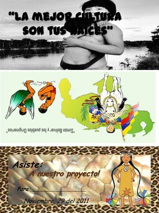 “La mejor cultura
   son tus raices”




“Simón Bolívar y los pueblos Originarios”




   Asiste:

      Para:

          Noviembre, 29 del 2011
 